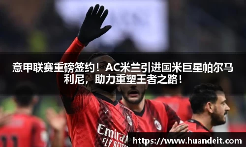 意甲联赛重磅签约！AC米兰引进国米巨星帕尔马利尼，助力重塑王者之路！