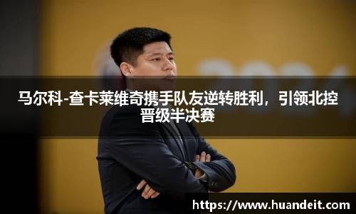 马尔科-查卡莱维奇携手队友逆转胜利，引领北控晋级半决赛
