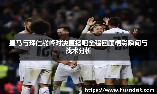 皇马与拜仁巅峰对决直播吧全程回顾精彩瞬间与战术分析