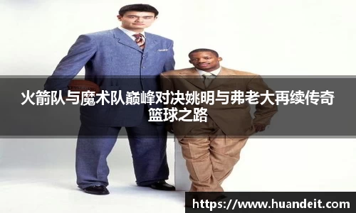 火箭队与魔术队巅峰对决姚明与弗老大再续传奇篮球之路