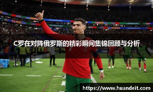 C罗在对阵俄罗斯的精彩瞬间集锦回顾与分析