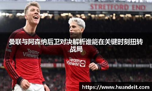 曼联与阿森纳后卫对决解析谁能在关键时刻扭转战局
