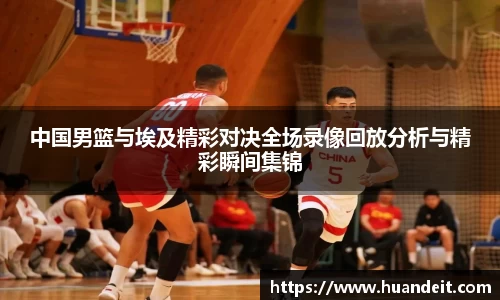中国男篮与埃及精彩对决全场录像回放分析与精彩瞬间集锦