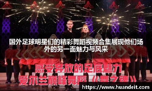 国外足球明星们的精彩舞蹈视频合集展现他们场外的另一面魅力与风采