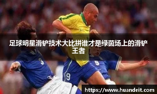 足球明星滑铲技术大比拼谁才是绿茵场上的滑铲王者