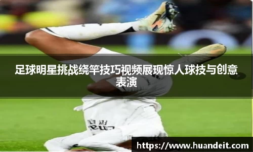 足球明星挑战绕竿技巧视频展现惊人球技与创意表演
