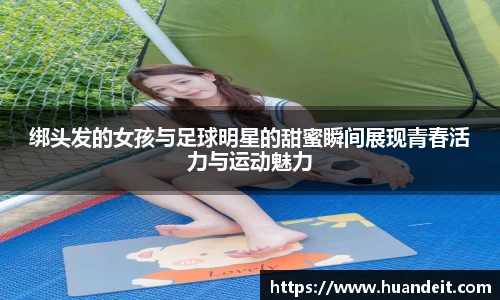 绑头发的女孩与足球明星的甜蜜瞬间展现青春活力与运动魅力