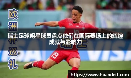 瑞士足球明星球员盘点他们在国际赛场上的辉煌成就与影响力