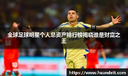 全球足球明星个人总资产排行榜揭晓谁是财富之王
