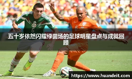 五十岁依然闪耀绿茵场的足球明星盘点与成就回顾